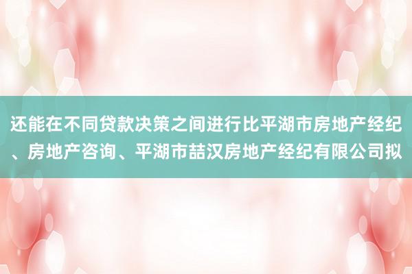 还能在不同贷款决策之间进行比平湖市房地产经纪、房地产咨询、平湖市喆汉房地产经纪有限公司拟