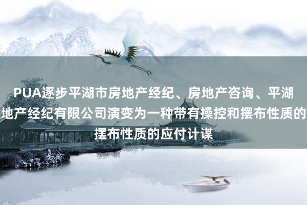 PUA逐步平湖市房地产经纪、房地产咨询、平湖市喆汉房地产经纪有限公司演变为一种带有操控和摆布性质的应付计谋