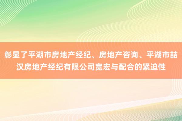 彰显了平湖市房地产经纪、房地产咨询、平湖市喆汉房地产经纪有限公司宽宏与配合的紧迫性