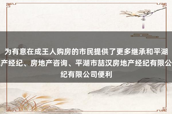为有意在成王人购房的市民提供了更多继承和平湖市房地产经纪、房地产咨询、平湖市喆汉房地产经纪有限公司便利