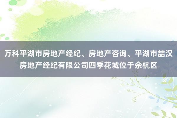 万科平湖市房地产经纪、房地产咨询、平湖市喆汉房地产经纪有限公司四季花城位于余杭区