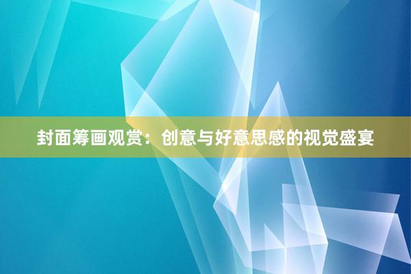 封面筹画观赏:创意与好意思感的视觉盛宴
