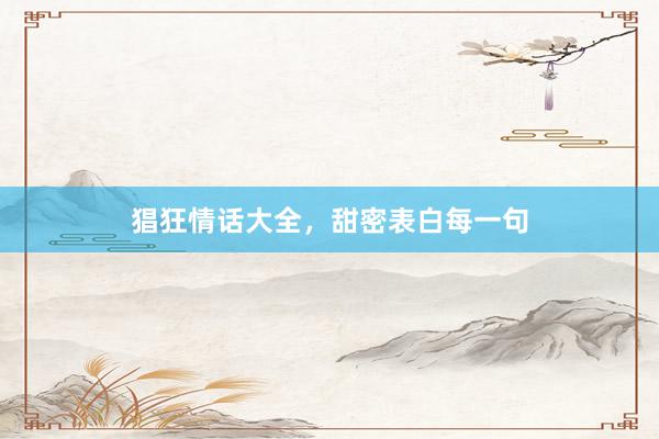 猖狂情话大全，甜密表白每一句