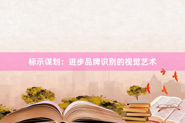 标示谋划：进步品牌识别的视觉艺术