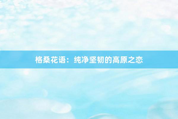 格桑花语：纯净坚韧的高原之恋