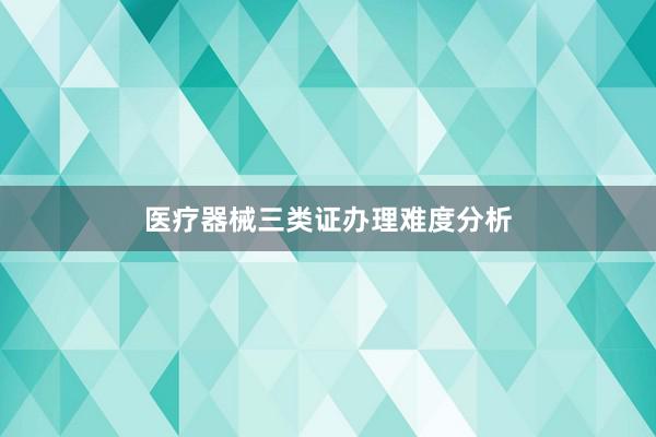 医疗器械三类证办理难度分析