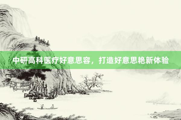 中研高科医疗好意思容，打造好意思艳新体验