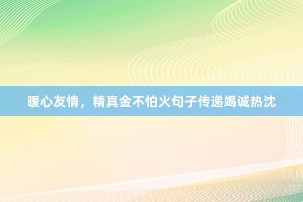 暖心友情，精真金不怕火句子传递竭诚热沈